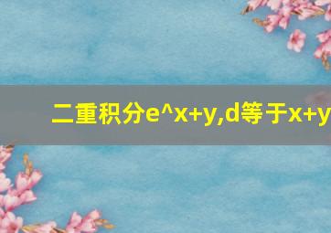 二重积分e^x+y,d等于x+y